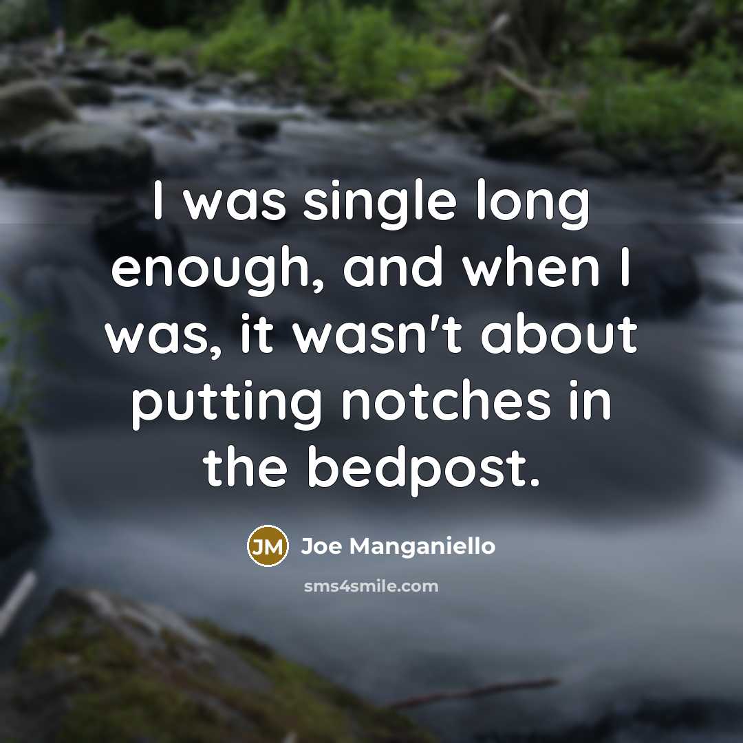 “I was single long enough, and when I was, it wasn't about putting notches in the bedpost.” quote by Joe Manganiello