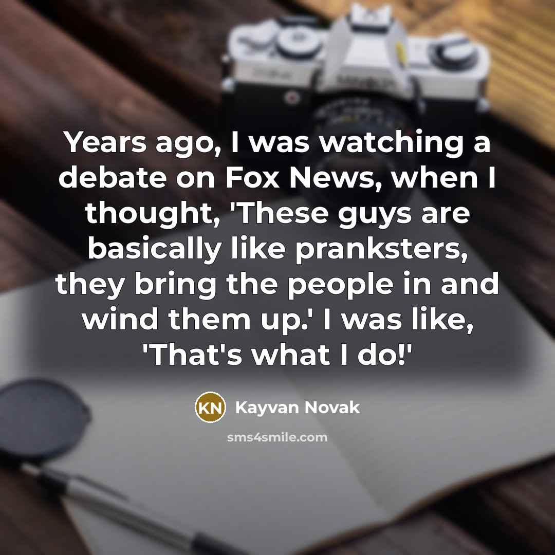 “Years ago, I was watching a debate on Fox News, when I thought, 'These guys are basically like pranksters, they bring the people in and wind them up.' I was like, 'That's what I do!'” quote by Kayvan Novak