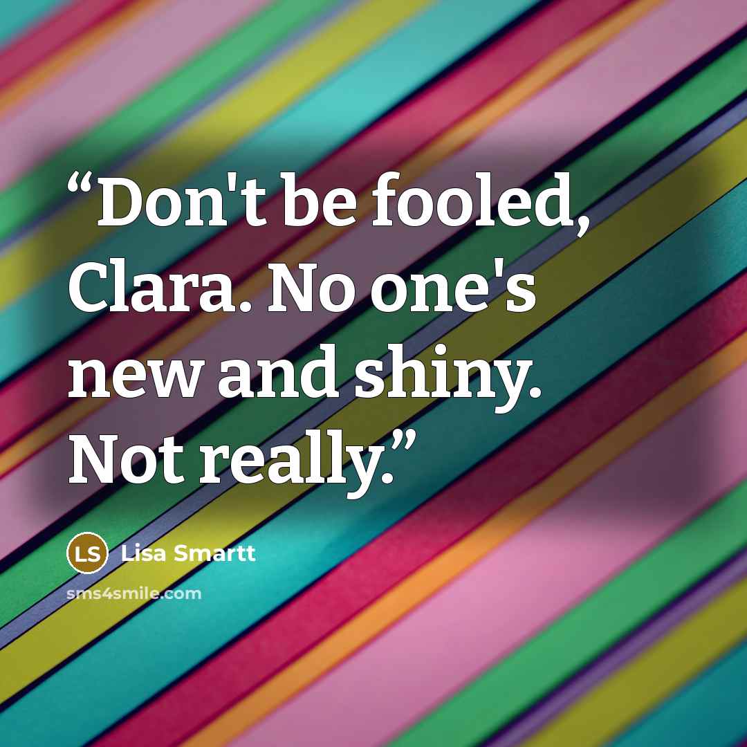“Don't be fooled, Clara. No one's new and shiny. Not really.” quote by Lisa Smartt