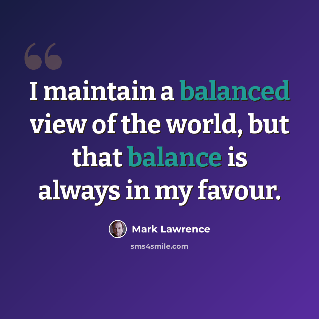 “I maintain a balanced view of the world, but that balance is always in my favour.” quote by Mark Lawrence
