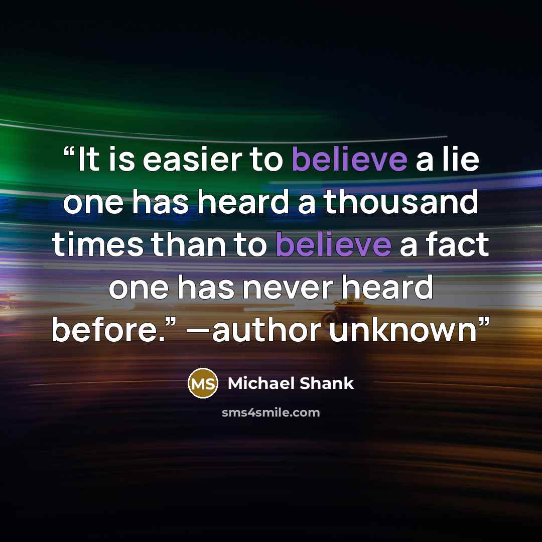 “It is easier to believe a lie one has heard a thousand times than to believe a fact one has never heard before.” —author unknown” quote by Michael Shank