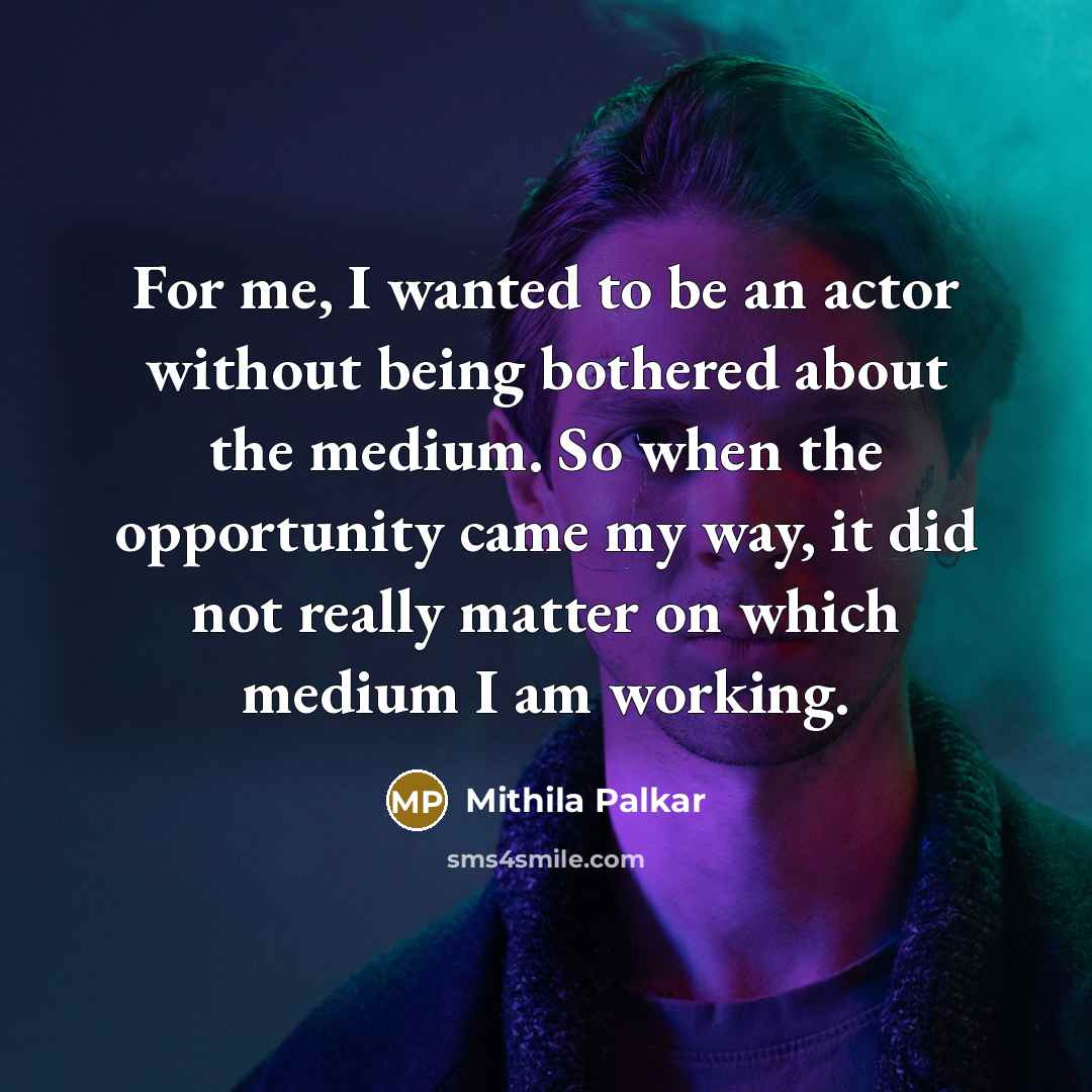 “For me, I wanted to be an actor without being bothered about the medium. So when the opportunity came my way, it did not really matter on which medium I am working.” quote by Mithila Palkar