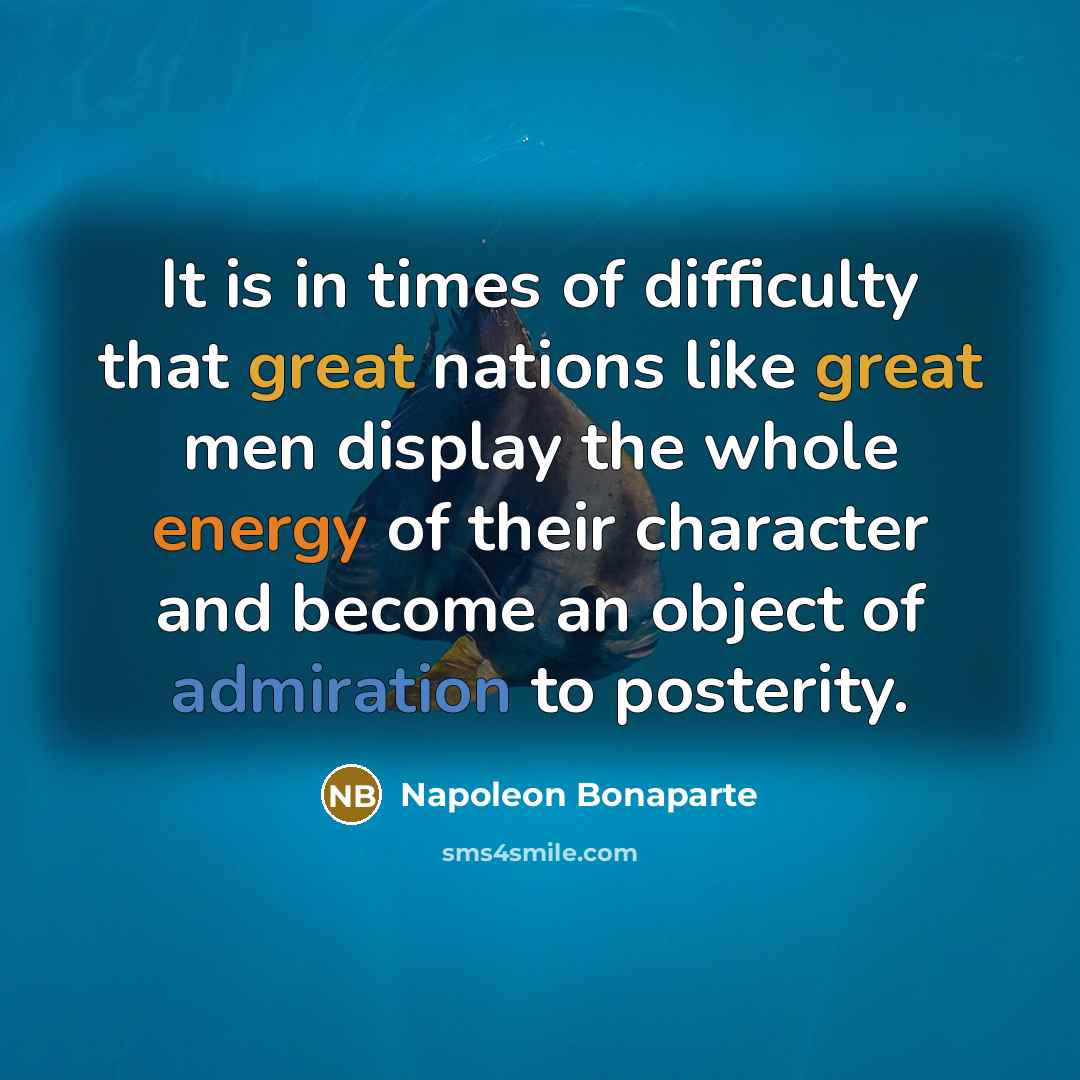 “It is in times of difficulty that great nations like great men display the whole energy of their character and become an object of admiration to posterity.” quote by Napoleon Bonaparte