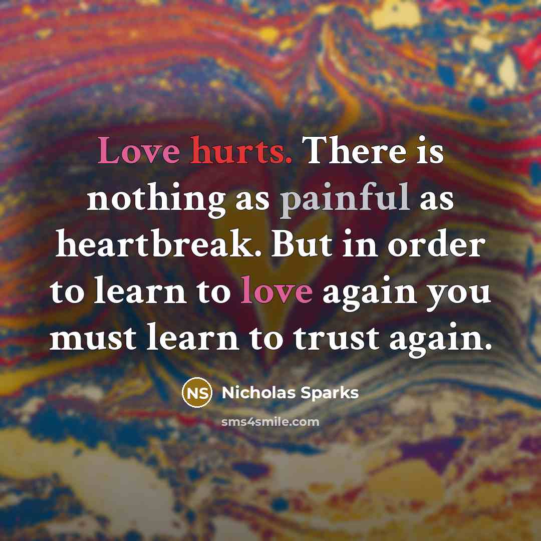 “Love hurts. There is nothing as painful as heartbreak. But in order to learn to love again you must learn to trust again.” quote by Nicholas Sparks