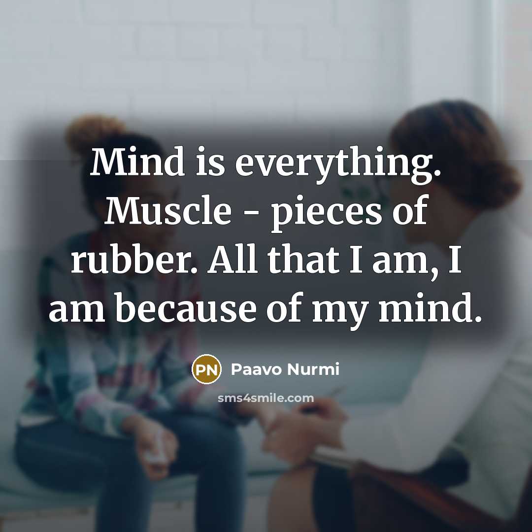“Mind is everything. Muscle - pieces of rubber. All that I am, I am because of my mind.” quote by Paavo Nurmi