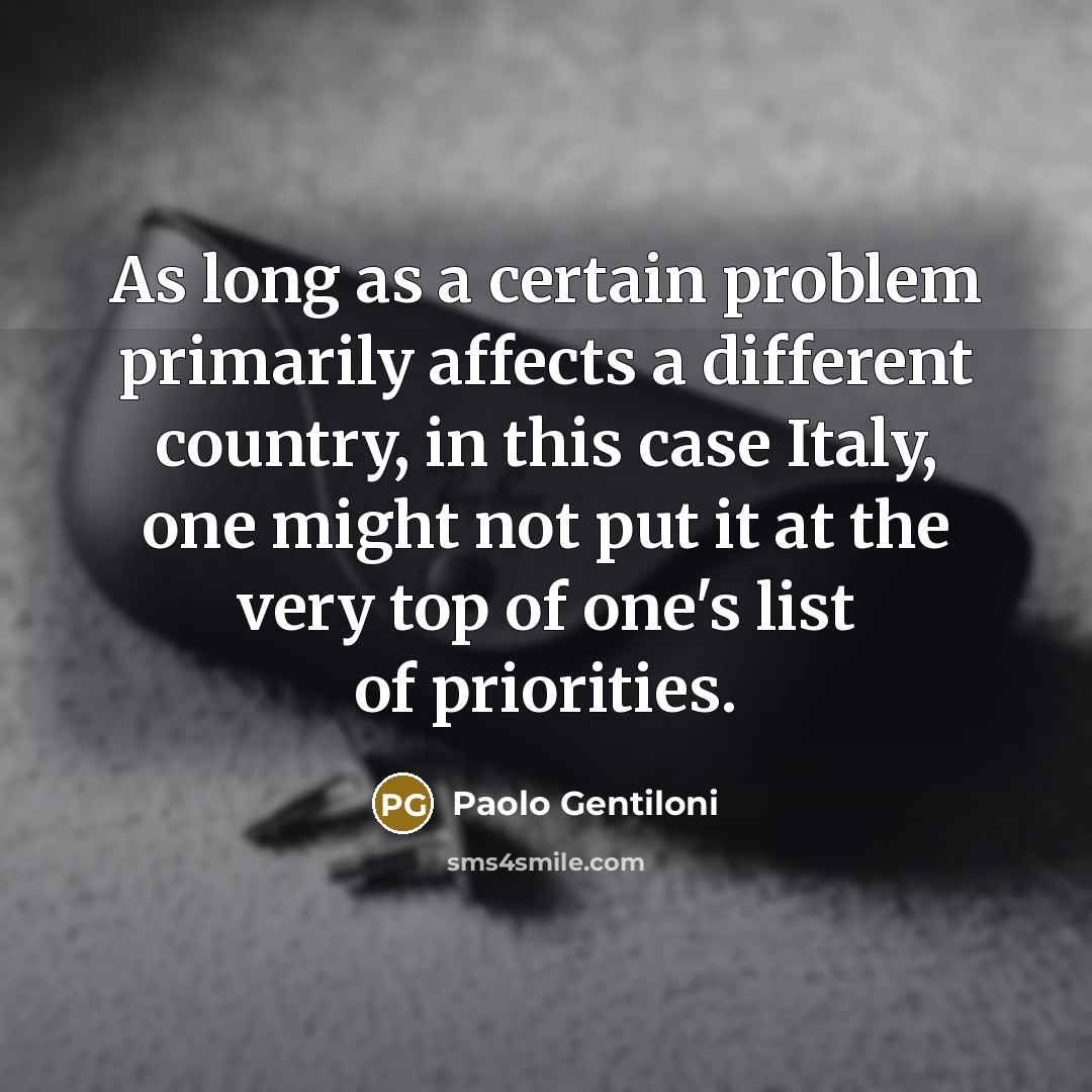 “As long as a certain problem primarily affects a different country, in this case Italy, one might not put it at the very top of one's list of priorities.” quote by Paolo Gentiloni