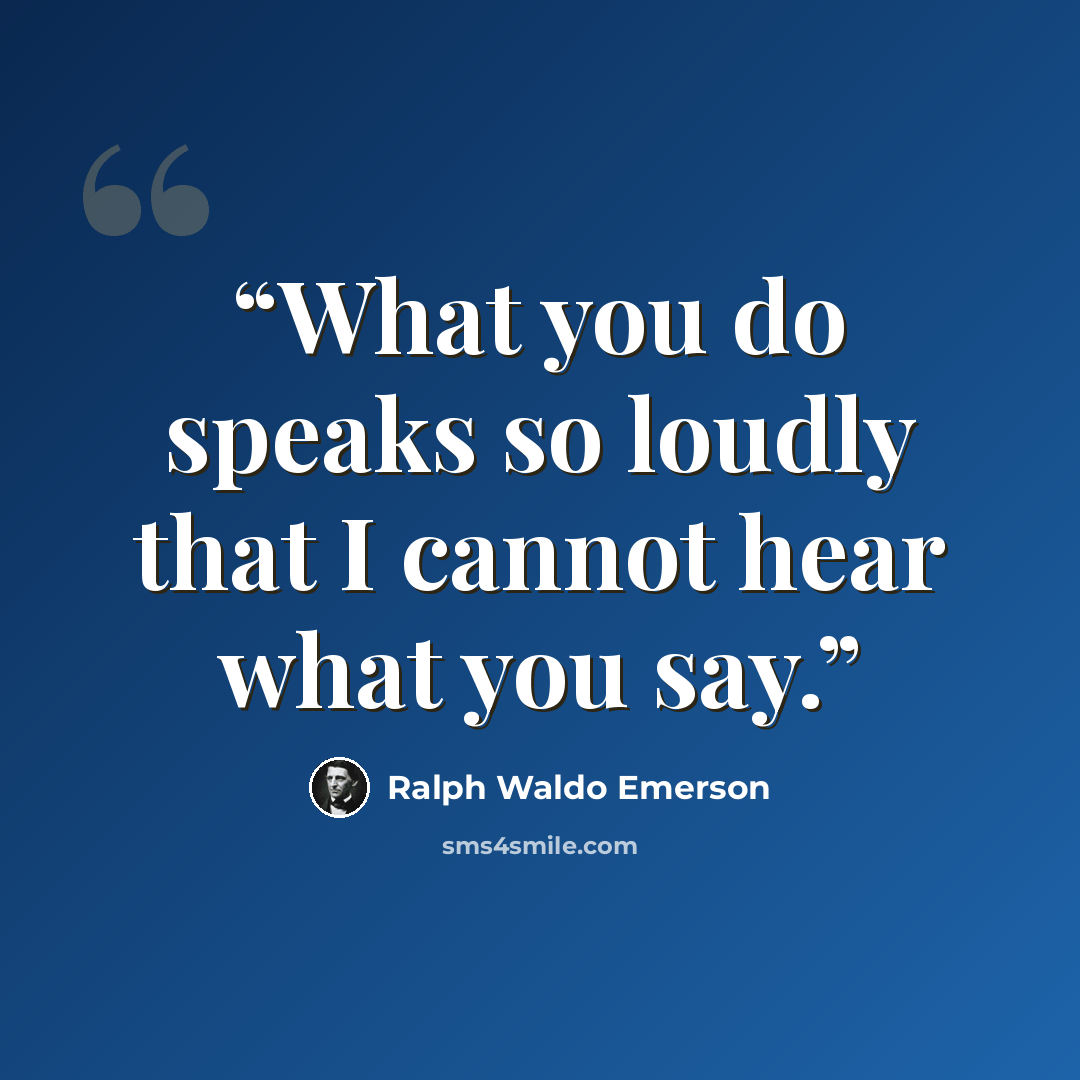 “What you do speaks so loudly that I cannot hear what you say.” quote by Ralph Waldo Emerson