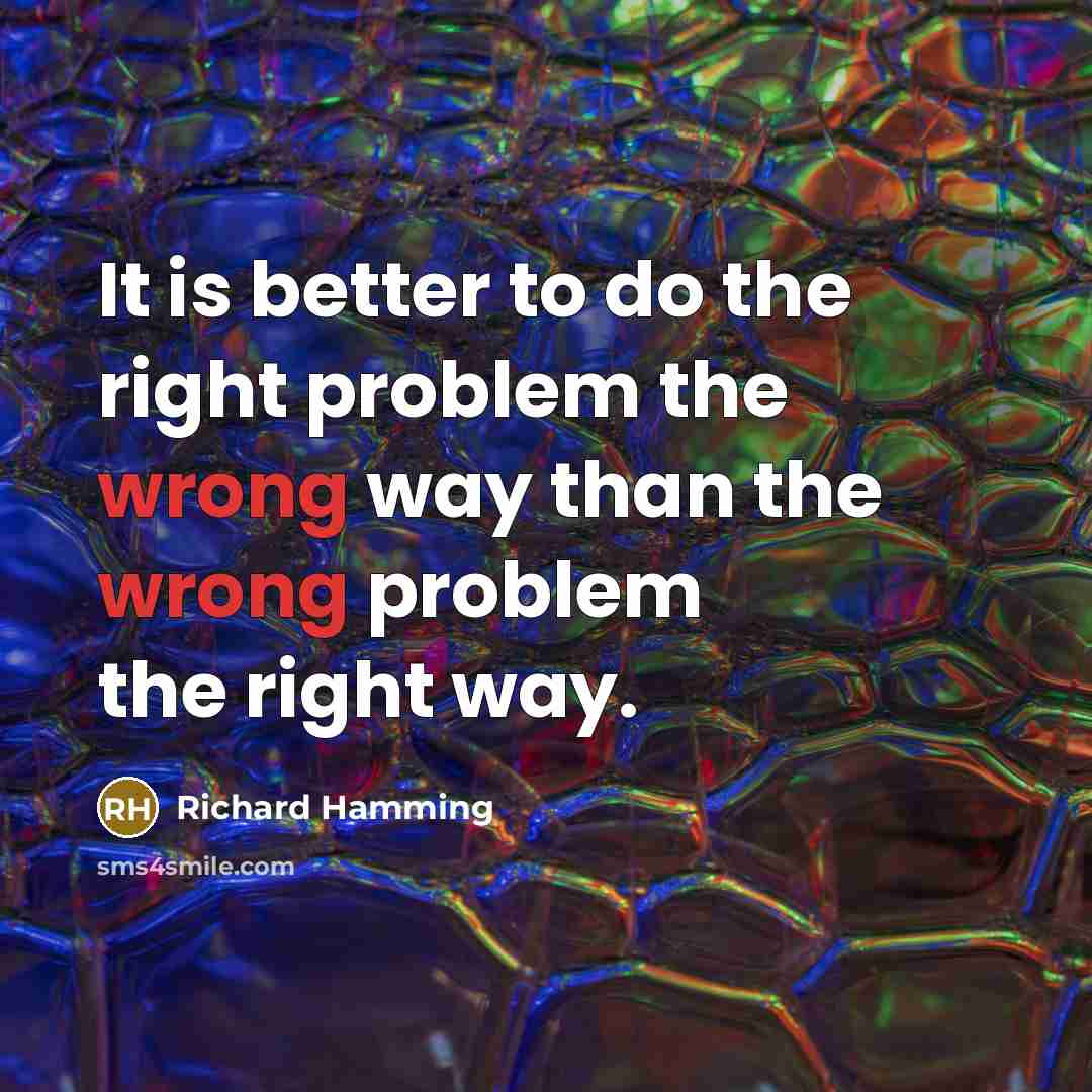“It is better to do the right problem the wrong way than the wrong problem the right way.” quote by Richard Hamming