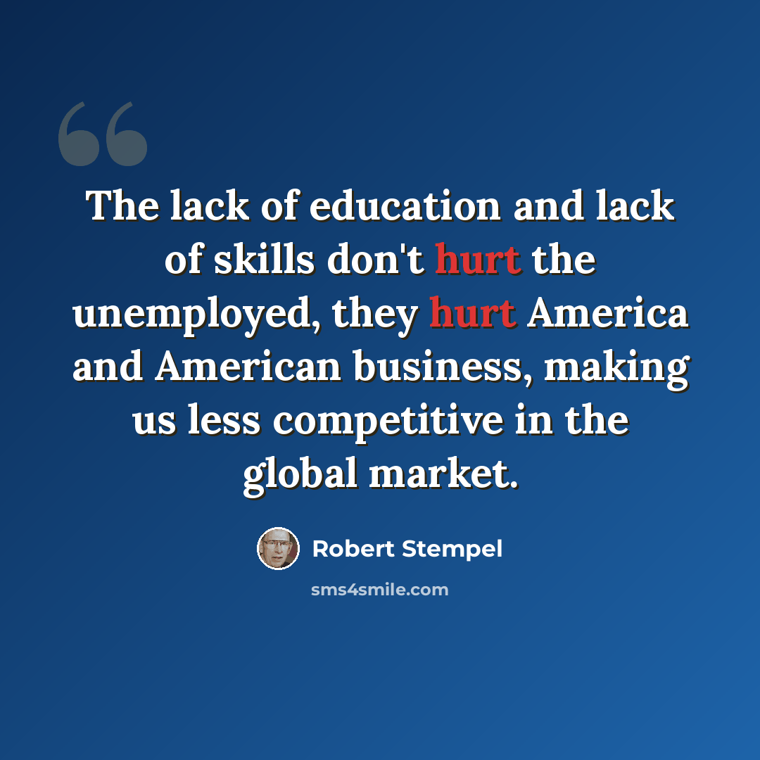 “The lack of education and lack of skills don't hurt the unemployed, they hurt America and American business, making us less competitive in the global market.” quote by Robert Stempel