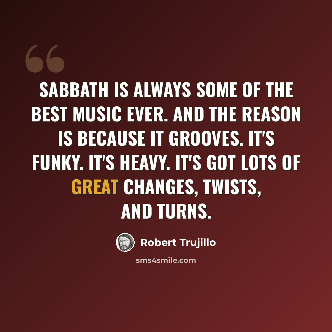 “Sabbath is always some of the best music ever. And the reason is because it grooves. It's funky. It's heavy. It's got lots of great changes, twists, and turns.” quote by Robert Trujillo