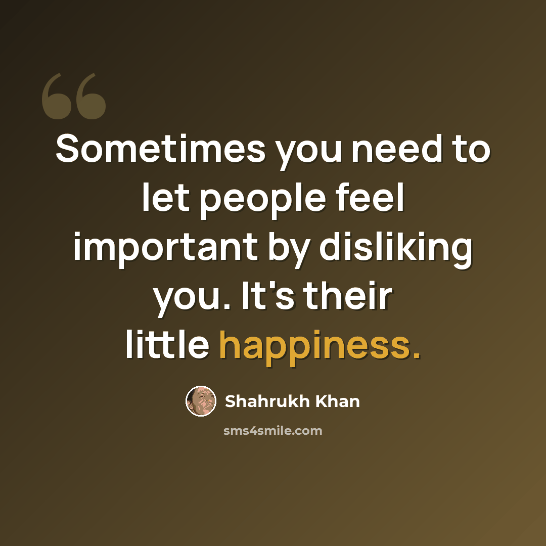 “Sometimes you need to let people feel important by disliking you. It's their little happiness.” quote by Shahrukh Khan