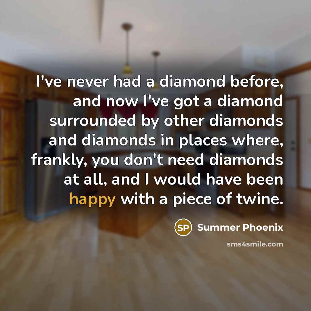 “I've never had a diamond before, and now I've got a diamond surrounded by other diamonds and diamonds in places where, frankly, you don't need diamonds at all, and I would have been happy with a piece of twine.” quote by Summer Phoenix