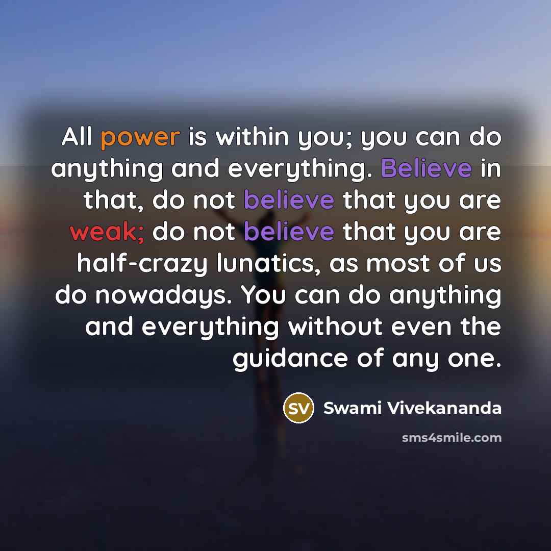 “All power is within you; you can do anything and everything. Believe in that, do not believe that you are weak; do not believe that you are half-crazy lunatics, as most of us do nowadays. You can do anything and everything without even the guidance of any one.” quote by Swami Vivekananda
