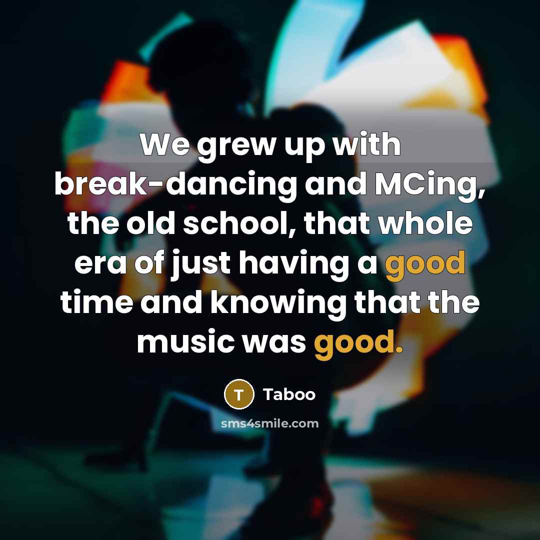 “We grew up with break-dancing and MCing, the old school, that whole era of just having a good time and knowing that the music was good.” quote by Taboo