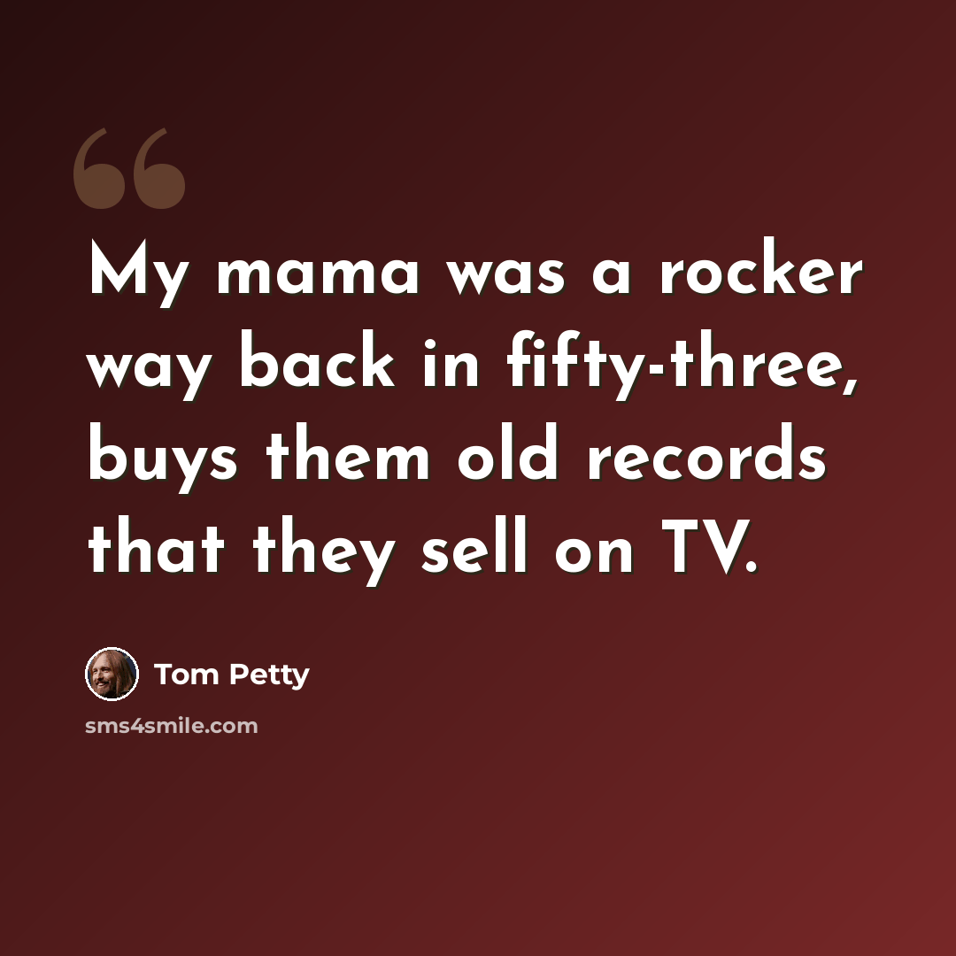 “My mama was a rocker way back in fifty-three, buys them old records that they sell on TV.” quote by Tom Petty