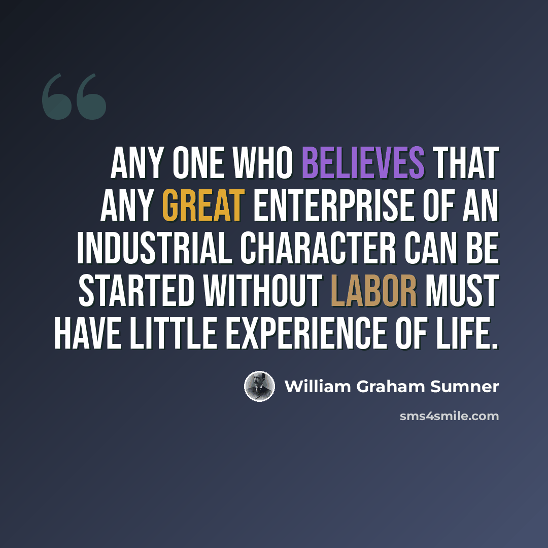 “Any one who believes that any great enterprise of an industrial character can be started without labor must have little experience of life.” quote by William Graham Sumner