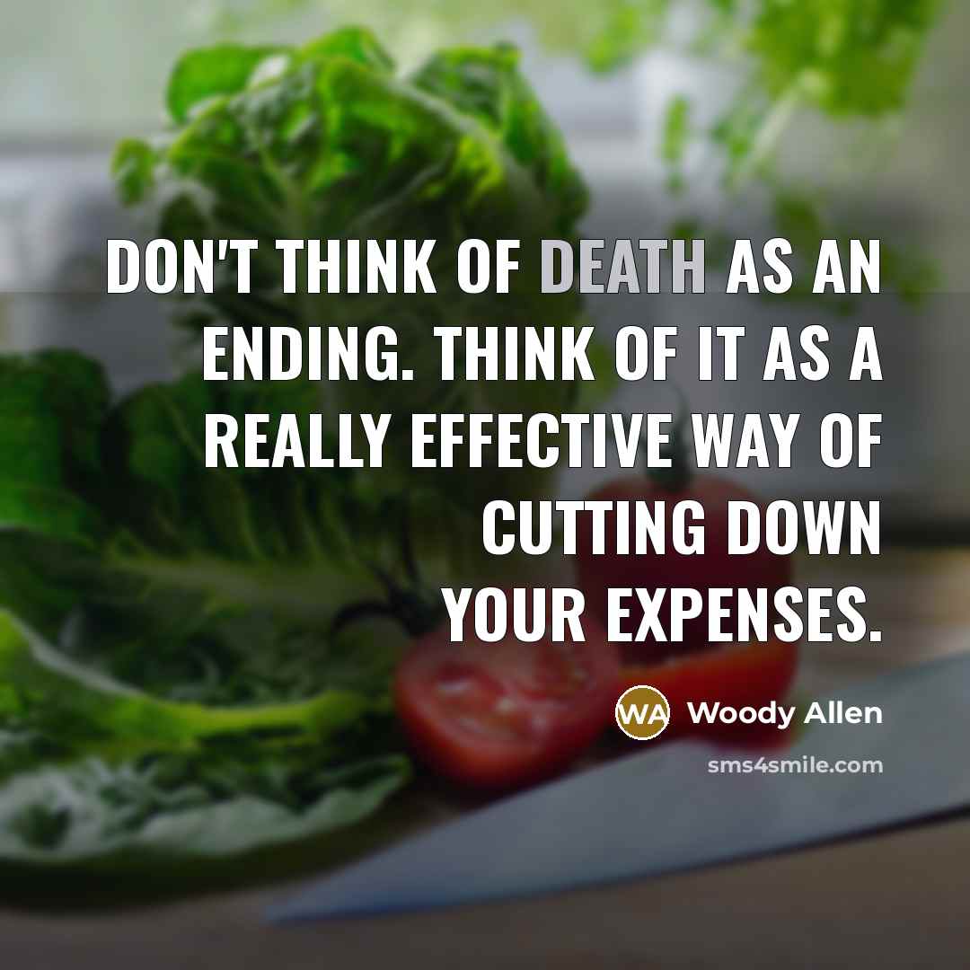 “Don't think of death as an ending. Think of it as a really effective way of cutting down your expenses.” quote by Woody Allen