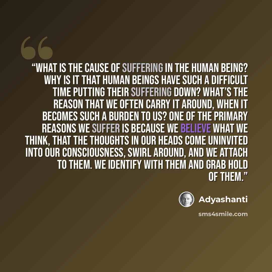 “What is the cause of suffering in the human being? Why is it that human beings have such a difficult time putting their suffering down? What’s the reason that we often carry it around, when it becomes such a burden to us? One of the primary reasons we suffer is because we believe what we think…” quote by Adyashanti