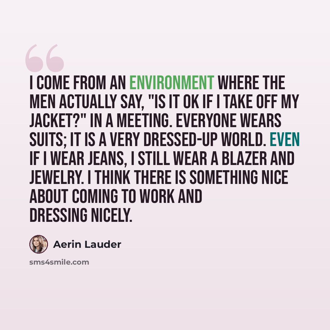 “I come from an environment where the men actually say, "Is it OK if I take off my jacket?" in a meeting. Everyone wears suits; it is a very dressed-up world. Even if I wear jeans, I still wear a blazer and jewelry. I think there is something nice about coming to work and dressing nicely.” quote by Aerin Lauder