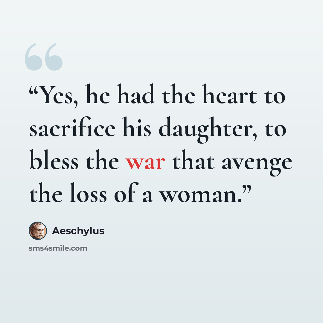 “Yes, he had the heart to sacrifice his daughter, to bless the war that avenge the loss of a woman.” quote by Aeschylus