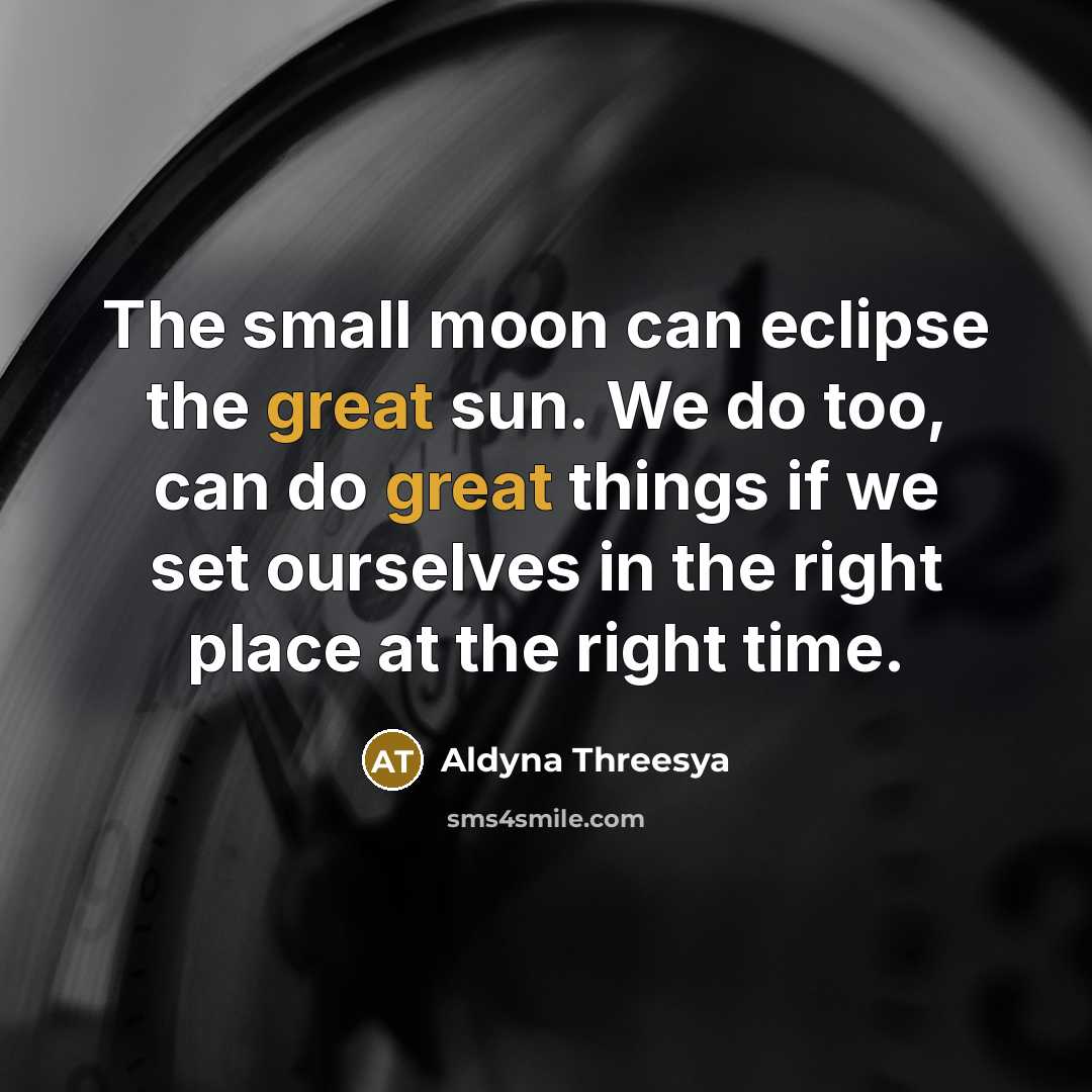 “The small moon can eclipse the great sun. We do too, can do great things if we set ourselves in the right place at the right time.” quote by Aldyna Threesya