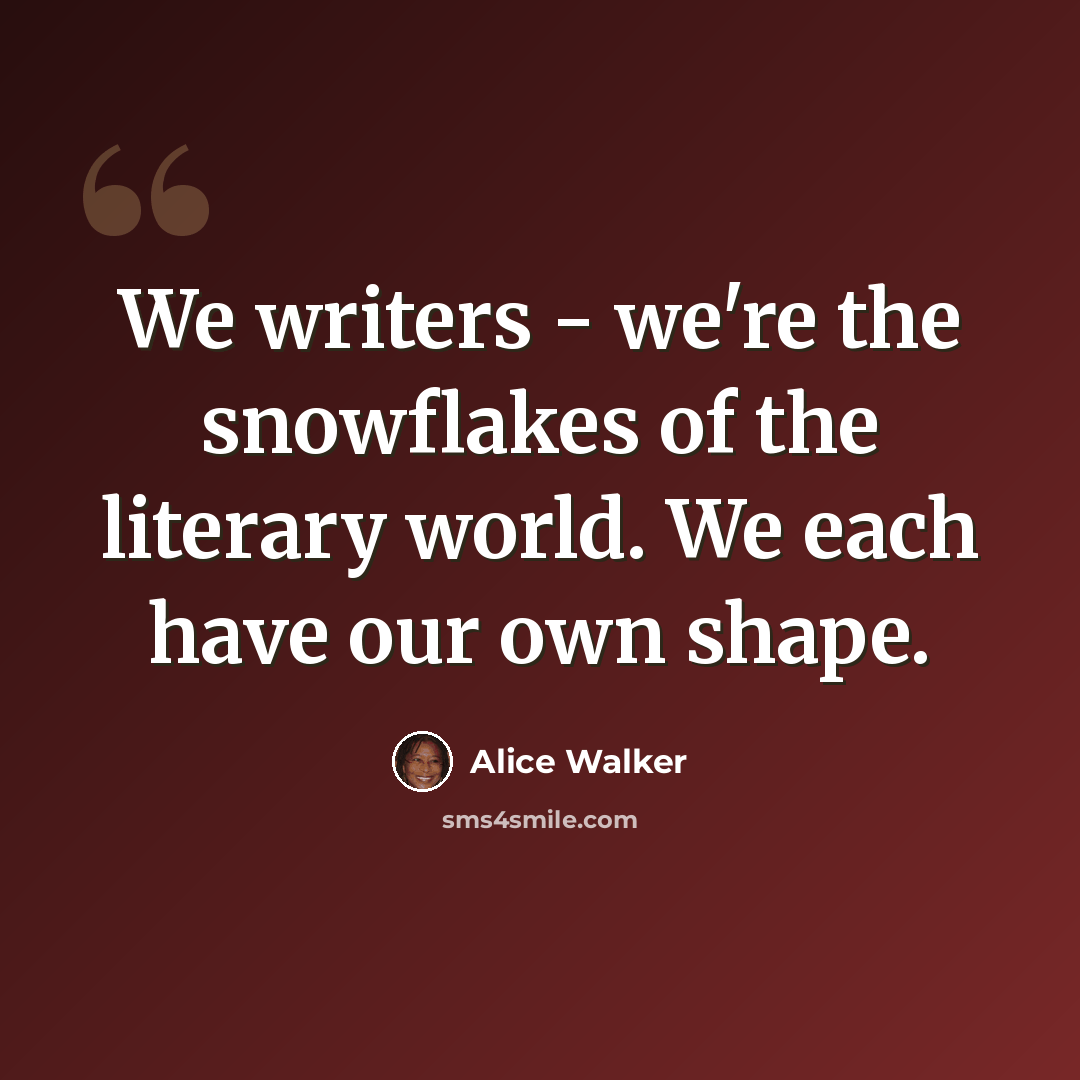 “We writers - we're the snowflakes of the literary world. We each have our own shape.” quote by Alice Walker
