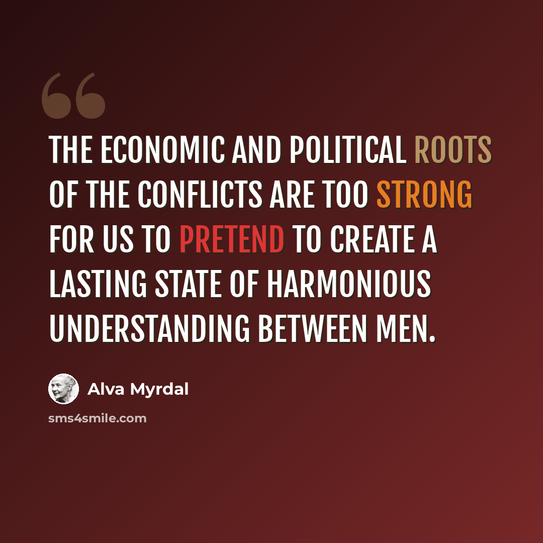 “The economic and political roots of the conflicts are too strong for us to pretend to create a lasting state of harmonious understanding between men.” quote by Alva Myrdal
