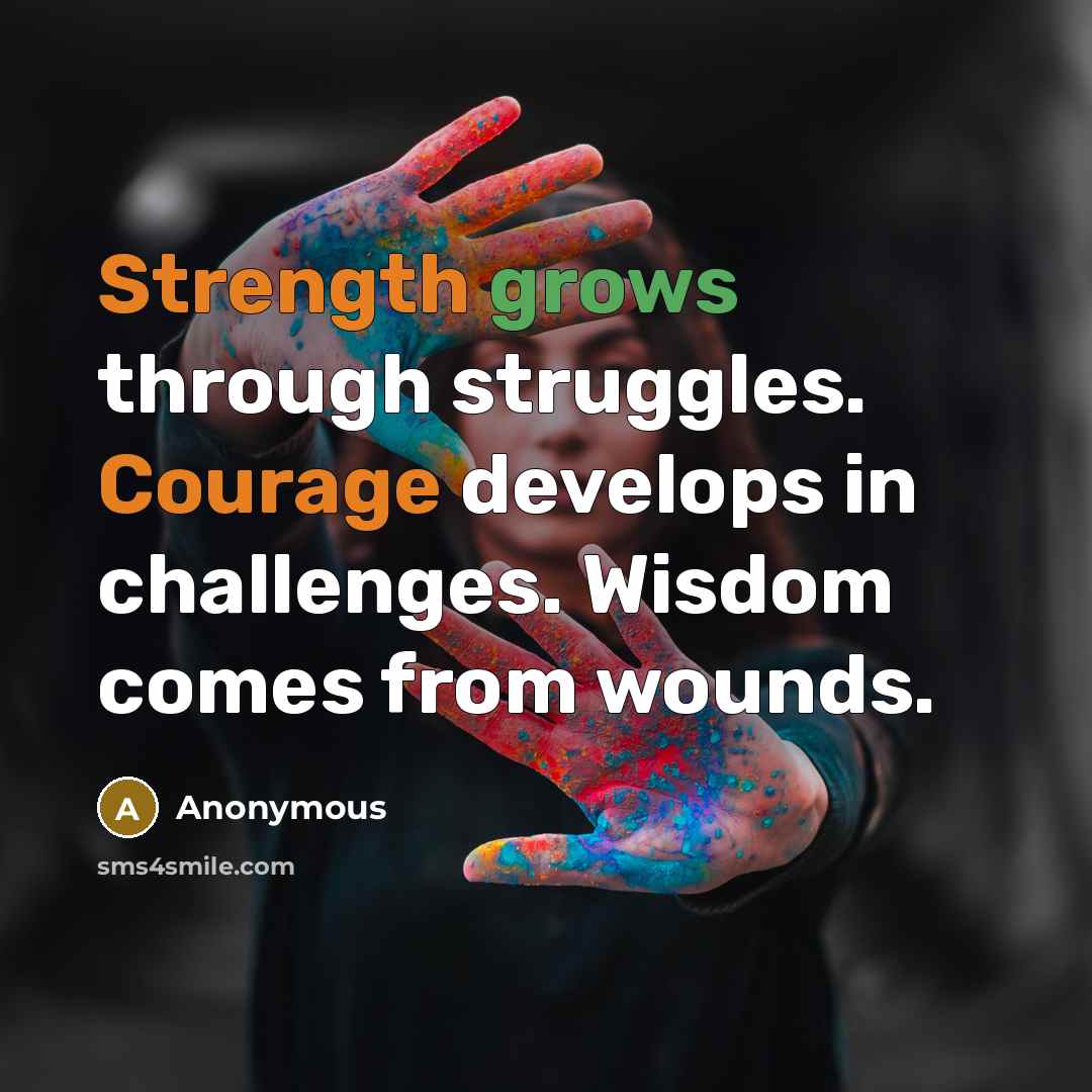 “Strength grows through struggles. Courage develops in challenges. Wisdom comes from wounds.” quote by Anonymous