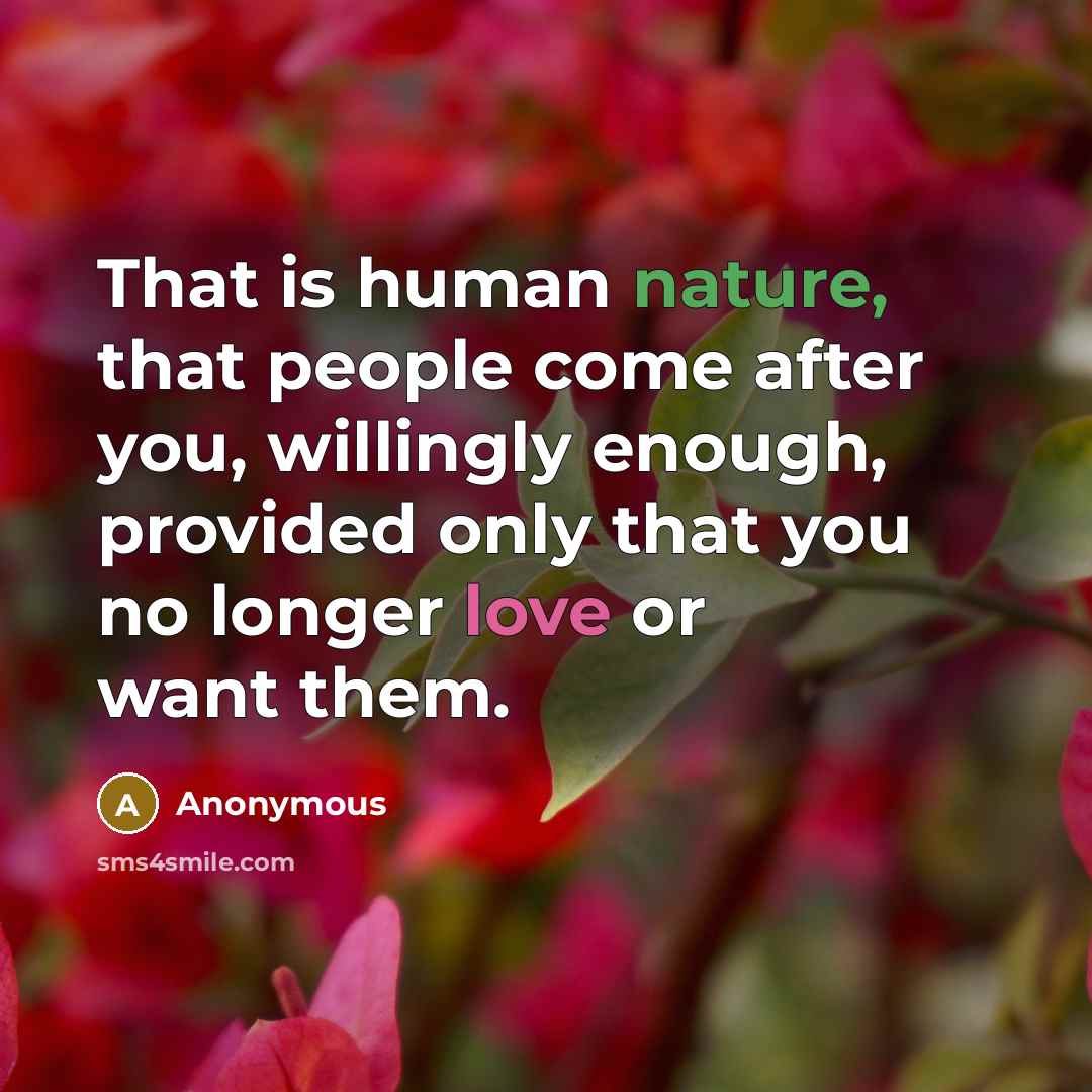 “That is human nature, that people come after you, willingly enough, provided only that you no longer love or want them.” quote by Anonymous