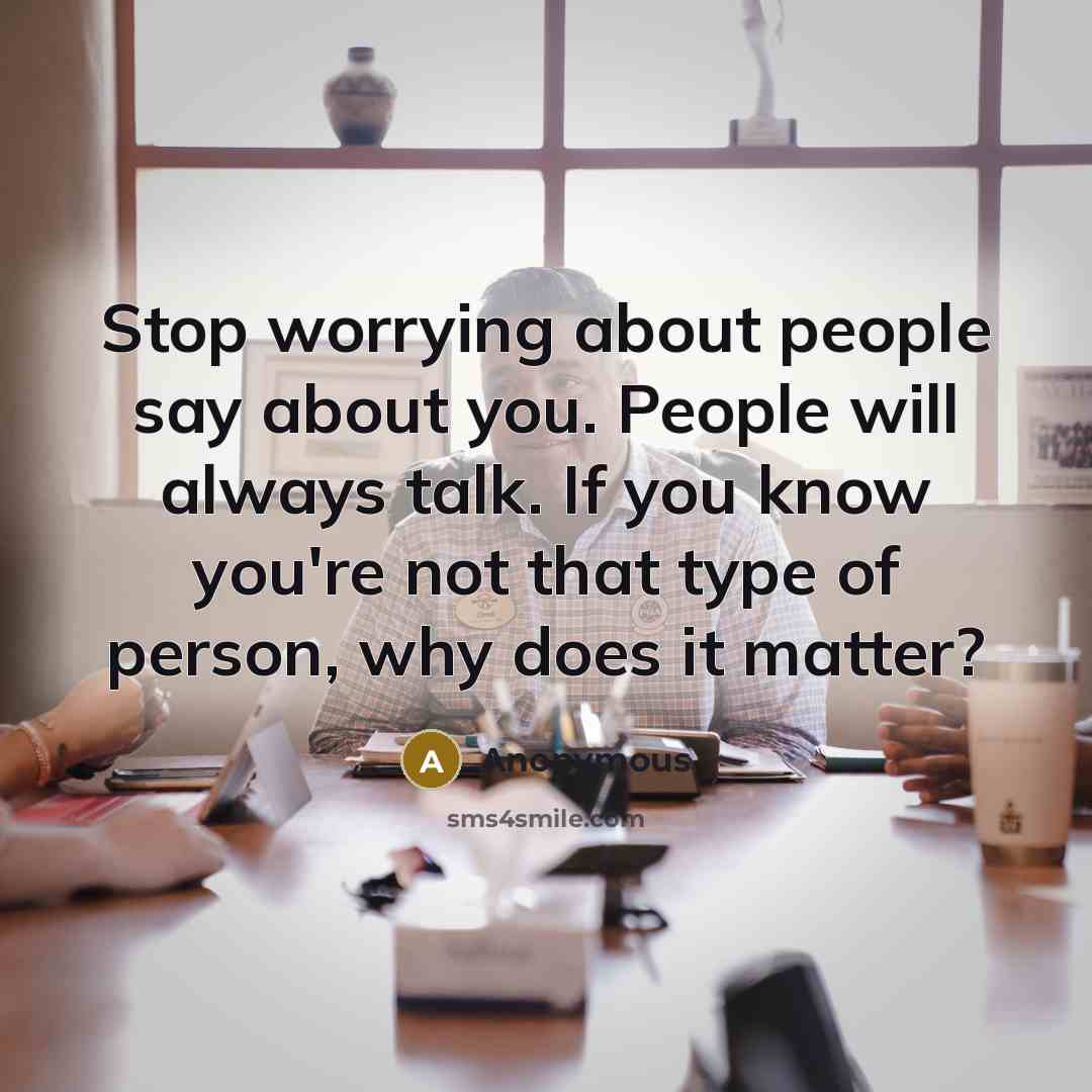 “Stop worrying about people say about you. People will always talk. If you know you're not that type of person, why does it matter?” quote by Anonymous