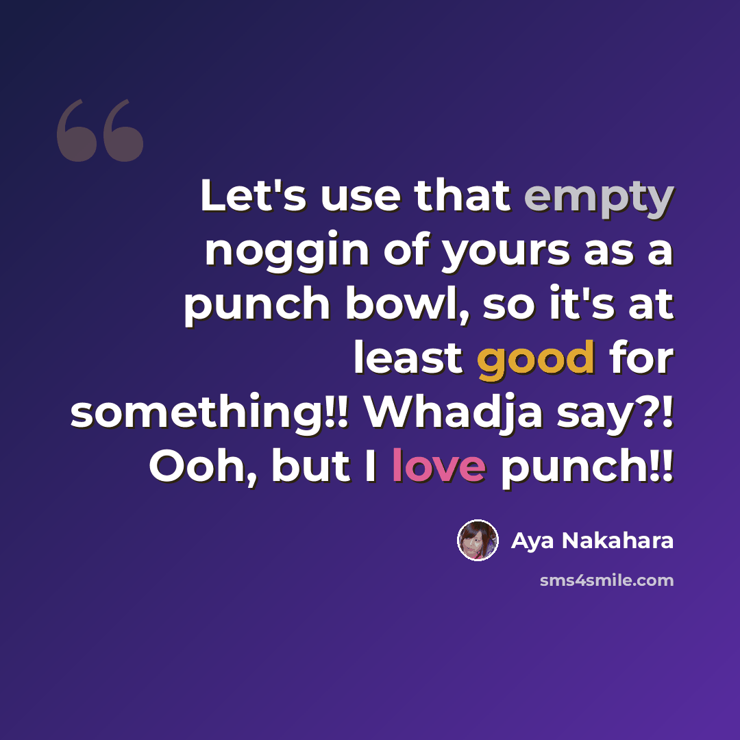 “Let's use that empty noggin of yours as a punch bowl, so it's at least good for something!! Whadja say?! Ooh, but I love punch!!” quote by Aya Nakahara