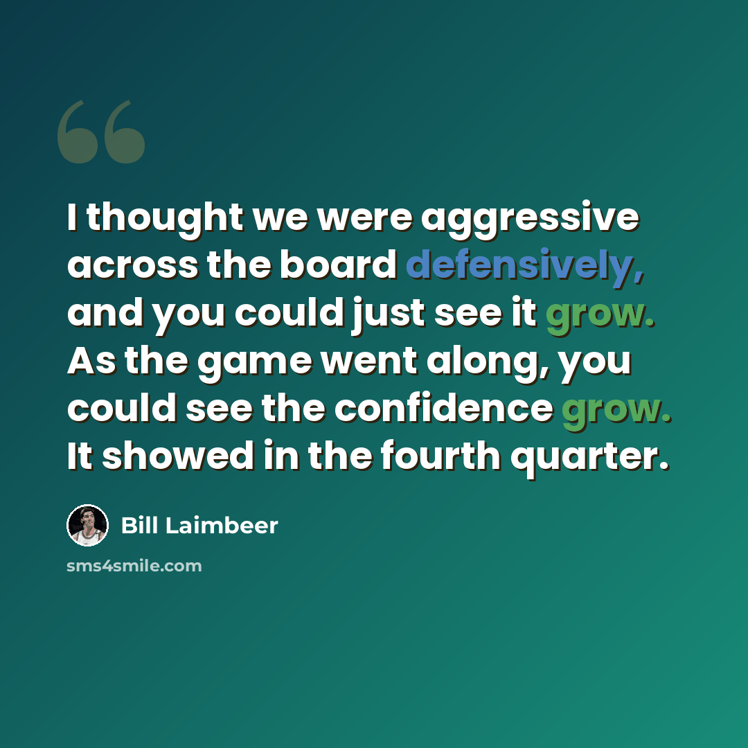 “I thought we were aggressive across the board defensively, and you could just see it grow. As the game went along, you could see the confidence grow. It showed in the fourth quarter.” quote by Bill Laimbeer