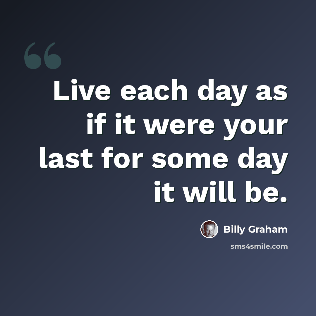 “Live each day as if it were your last for some day it will be.” quote by Billy Graham