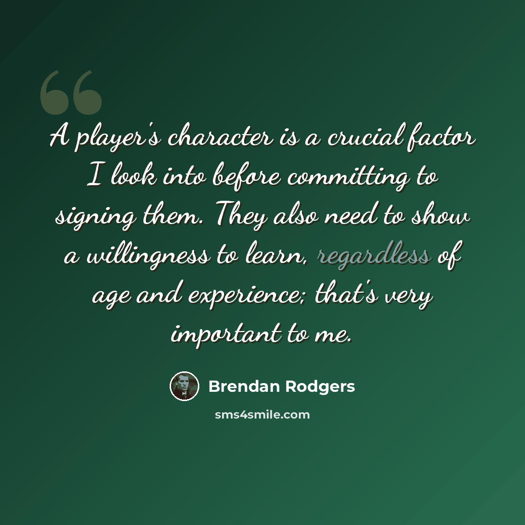 “A player's character is a crucial factor I look into before committing to signing them. They also need to show a willingness to learn, regardless of age and experience; that's very important to me.” quote by Brendan Rodgers