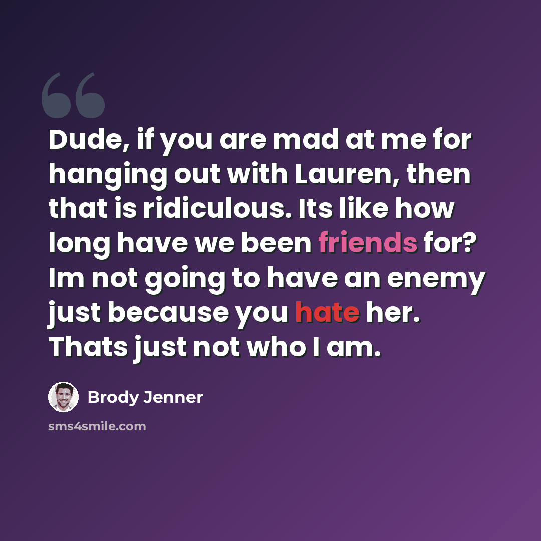 “Dude, if you are mad at me for hanging out with Lauren, then that is ridiculous. Its like how long have we been friends for? Im not going to have an enemy just because you hate her. Thats just not who I am.” quote by Brody Jenner