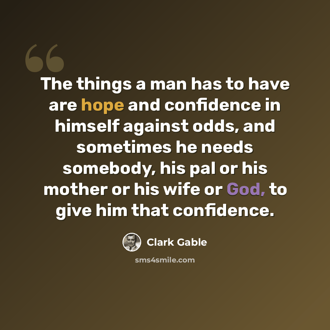 “The things a man has to have are hope and confidence in himself against odds, and sometimes he needs somebody, his pal or his mother or his wife or God, to give him that confidence.” quote by Clark Gable