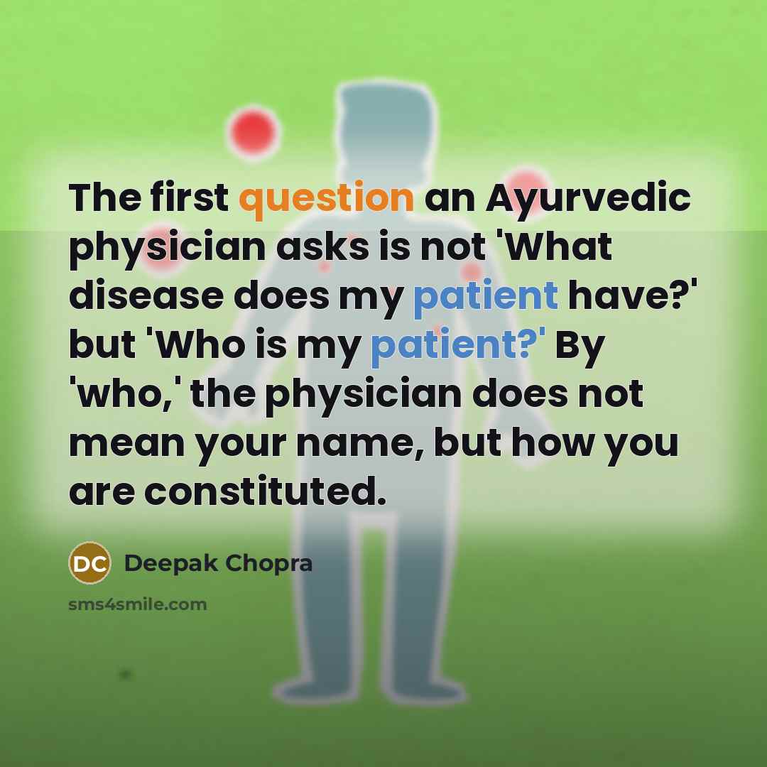 “The first question an Ayurvedic physician asks is not 'What disease does my patient have?' but 'Who is my patient?' By 'who,' the physician does not mean your name, but how you are constituted.” quote by Deepak Chopra