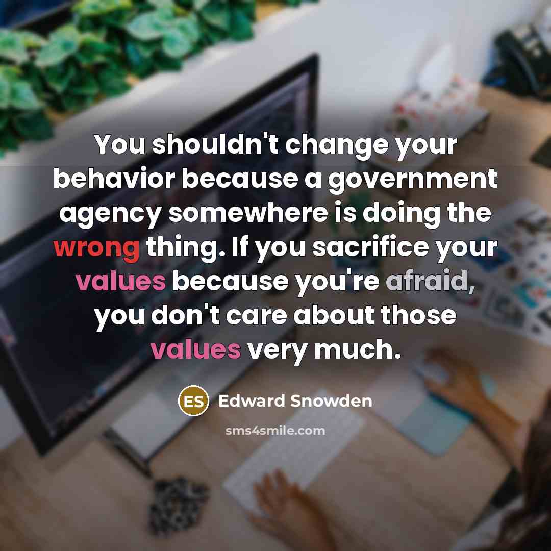 “You shouldn't change your behavior because a government agency somewhere is doing the wrong thing. If you sacrifice your values because you're afraid, you don't care about those values very much.” quote by Edward Snowden