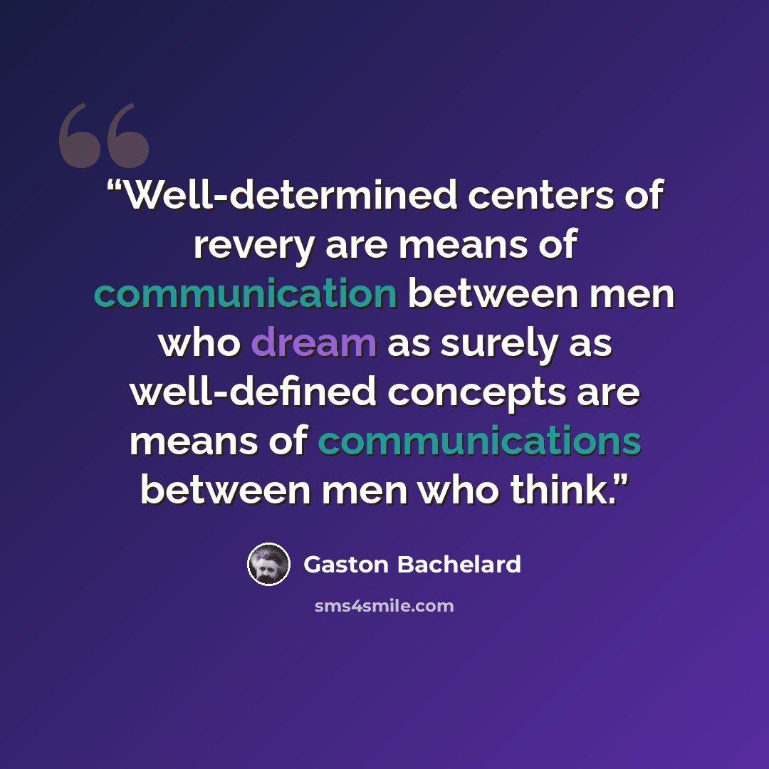 “Well-determined centers of revery are means of communication between men who dream as surely as well-defined concepts are means of communications between men who think.” quote by Gaston Bachelard