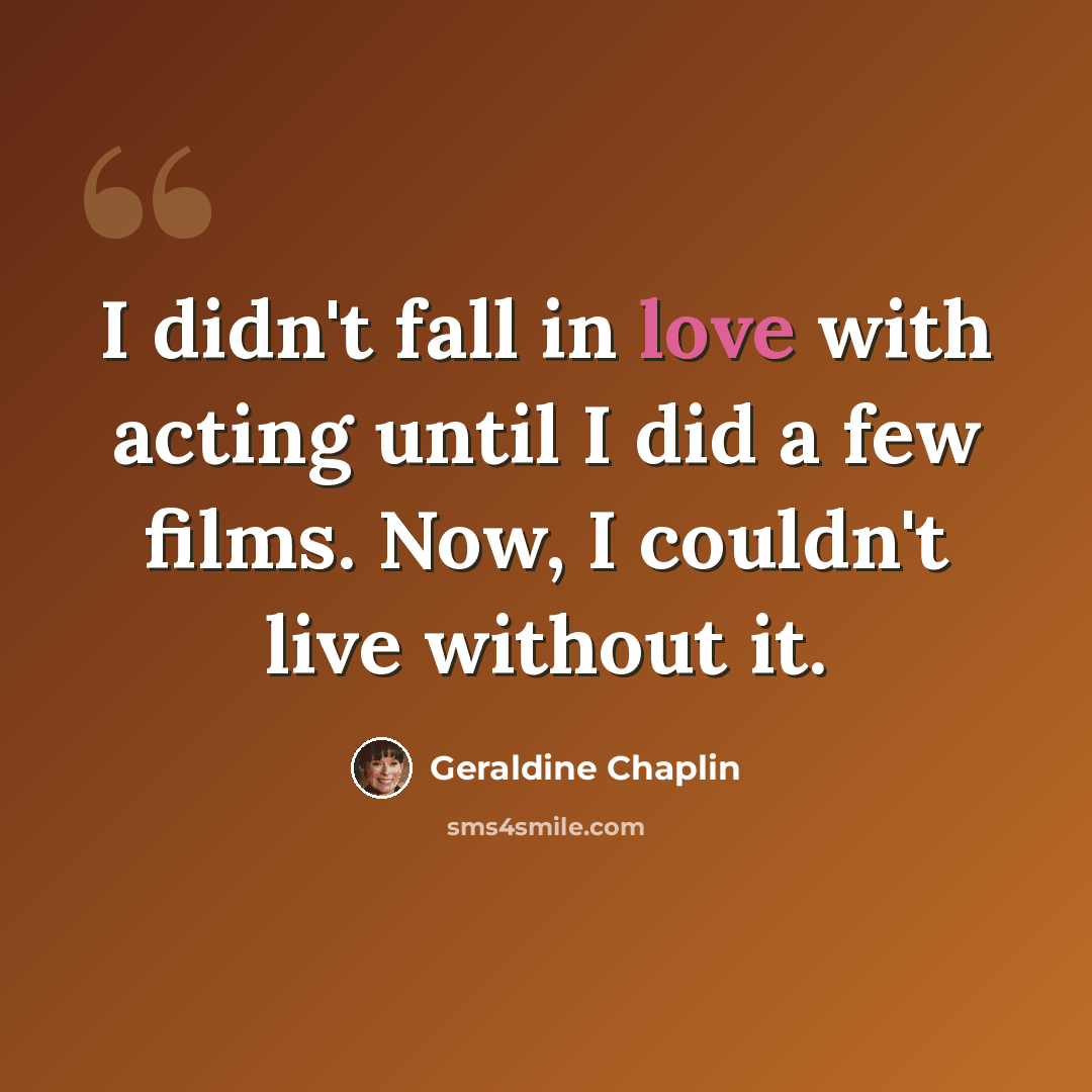 “I didn't fall in love with acting until I did a few films. Now, I couldn't live without it.” quote by Geraldine Chaplin