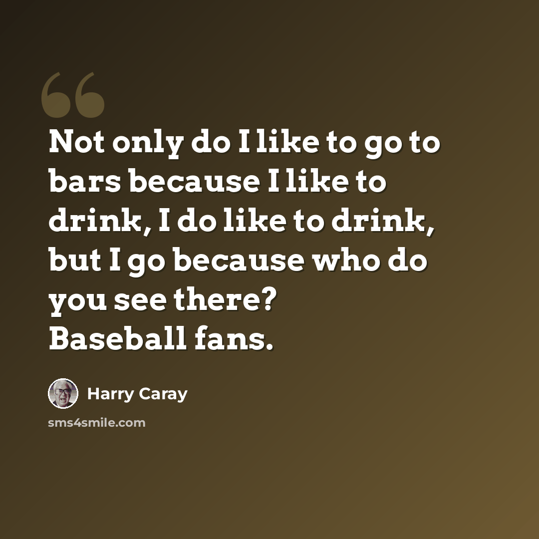 “Not only do I like to go to bars because I like to drink, I do like to drink, but I go because who do you see there? Baseball fans.” quote by Harry Caray
