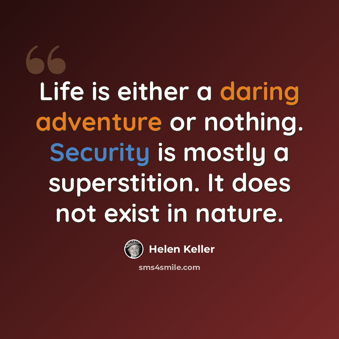 “Life is either a daring adventure or nothing. Security is mostly a superstition. It does not exist in nature.” quote by Helen Keller