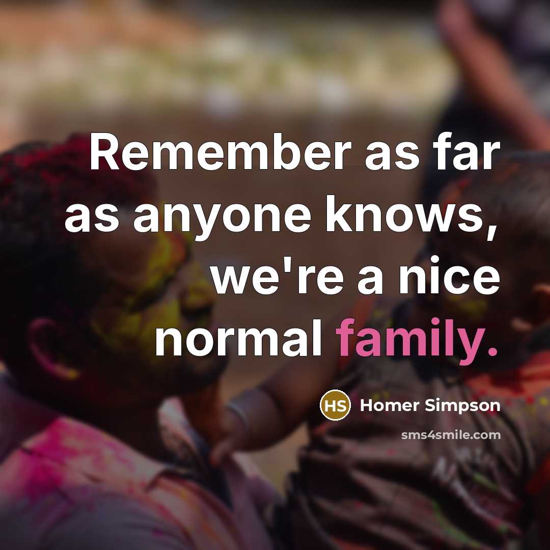 “Remember as far as anyone knows, we're a nice normal family.” quote by Homer Simpson