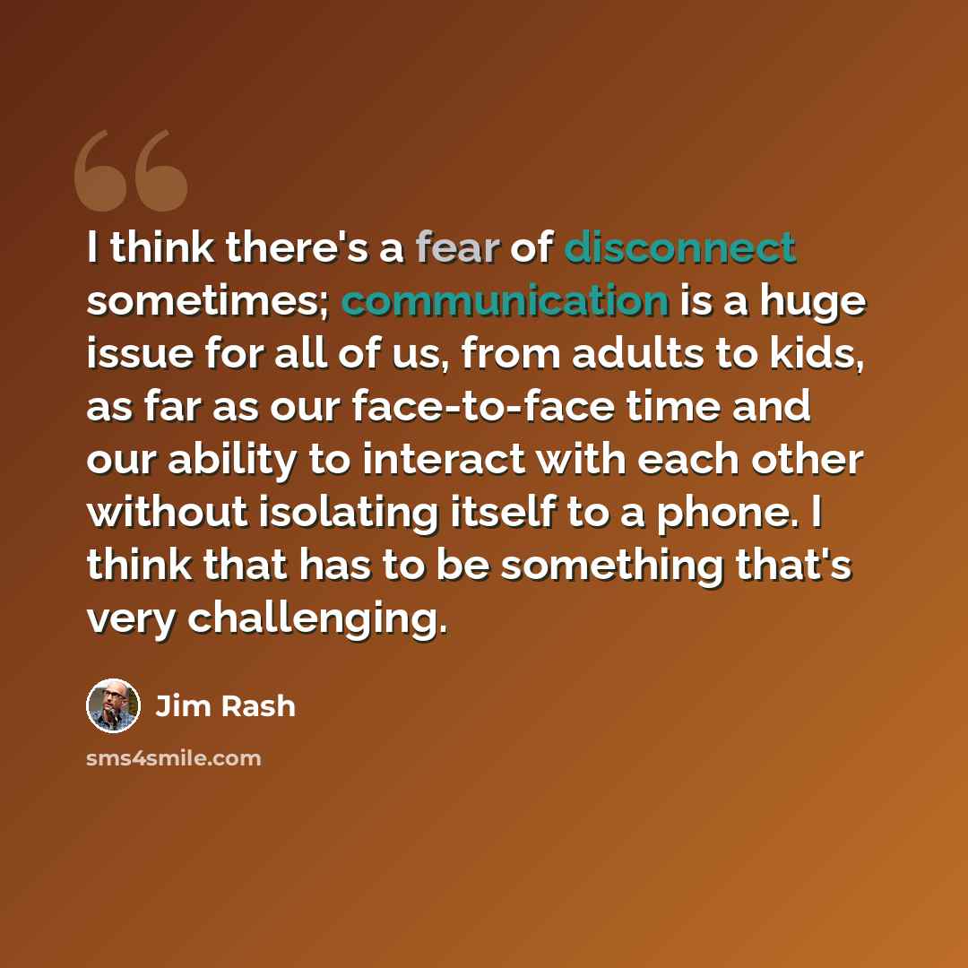 “I think there's a fear of disconnect sometimes; communication is a huge issue for all of us, from adults to kids, as far as our face-to-face time and our ability to interact with each other without isolating itself to a phone. I think that has to be something that's very challenging.” quote by Jim Rash