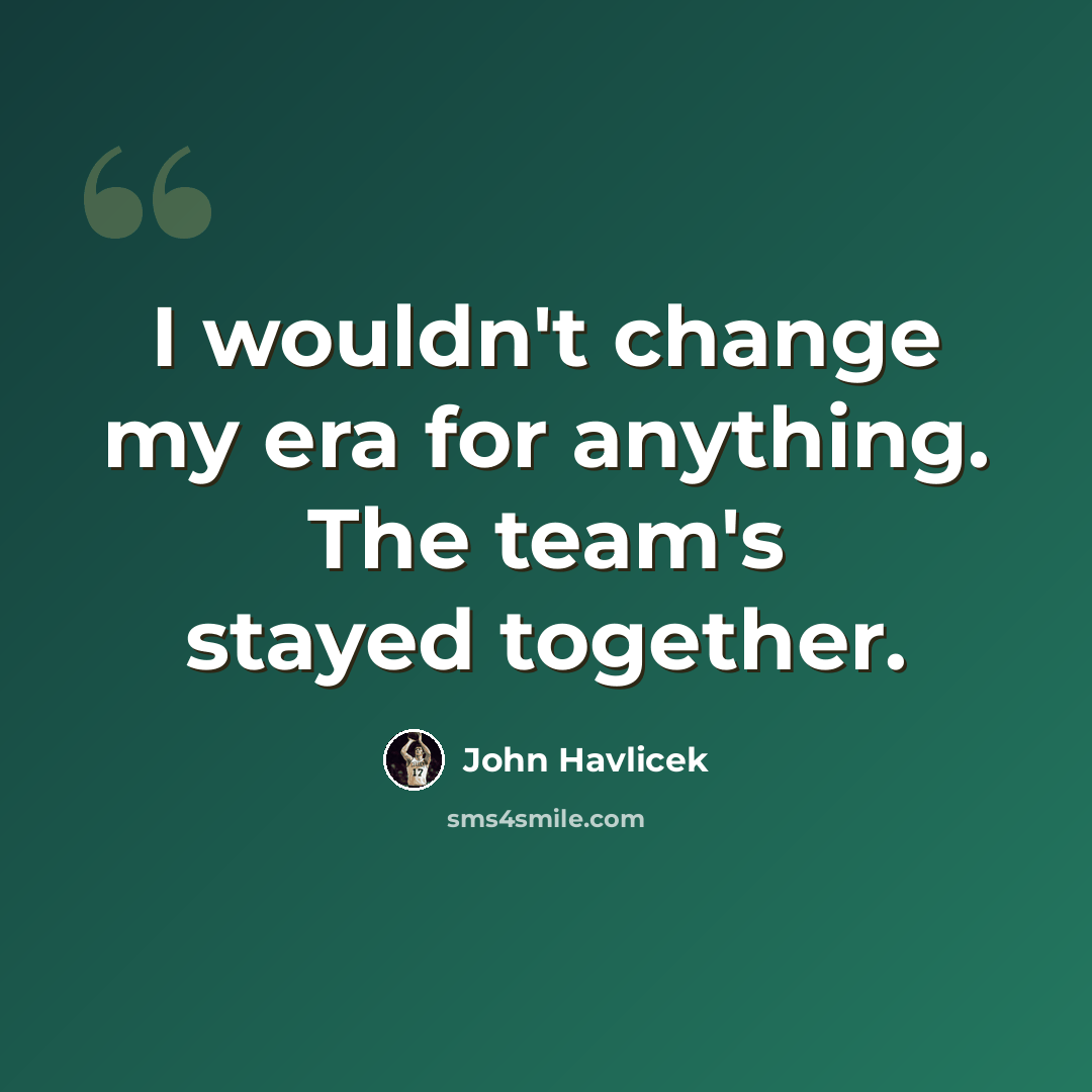 “I wouldn't change my era for anything. The team's stayed together.” quote by John Havlicek