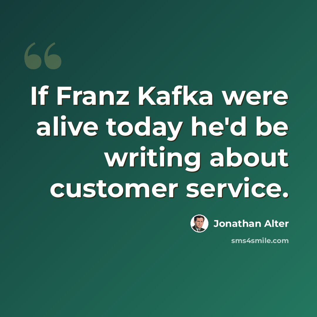 “If Franz Kafka were alive today he'd be writing about customer service.” quote by Jonathan Alter