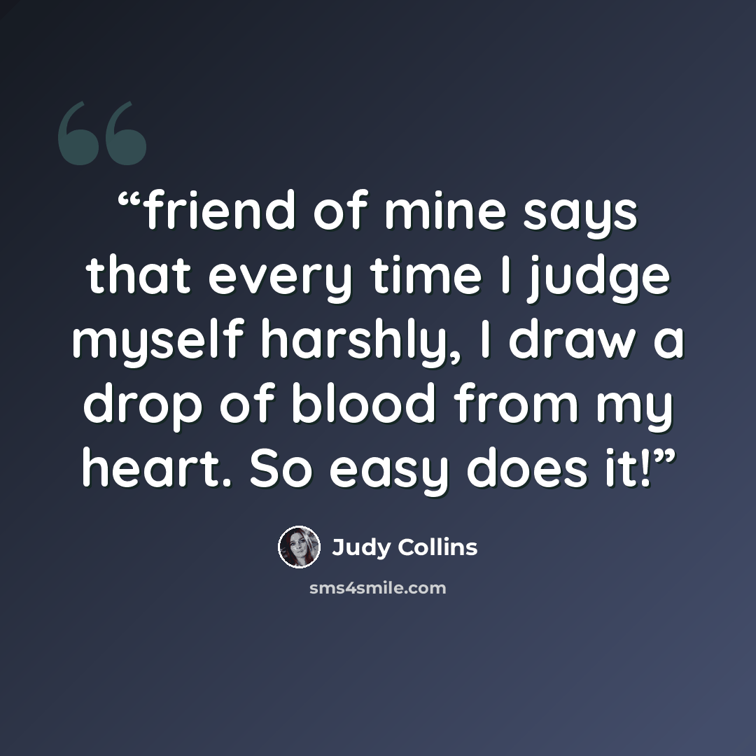 “friend of mine says that every time I judge myself harshly, I draw a drop of blood from my heart. So easy does it!” quote by Judy Collins