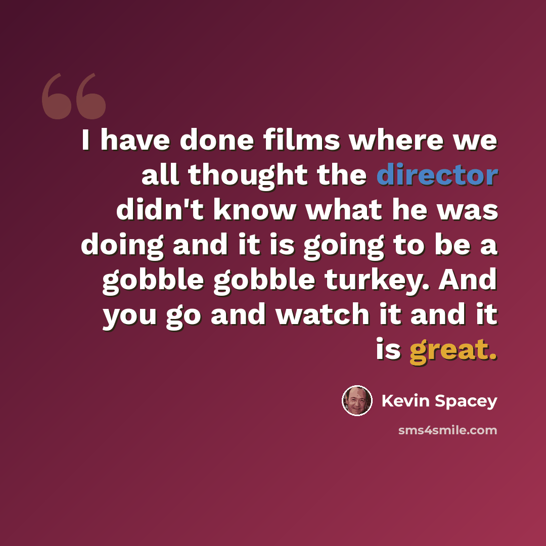 “I have done films where we all thought the director didn't know what he was doing and it is going to be a gobble gobble turkey. And you go and watch it and it is great.” quote by Kevin Spacey