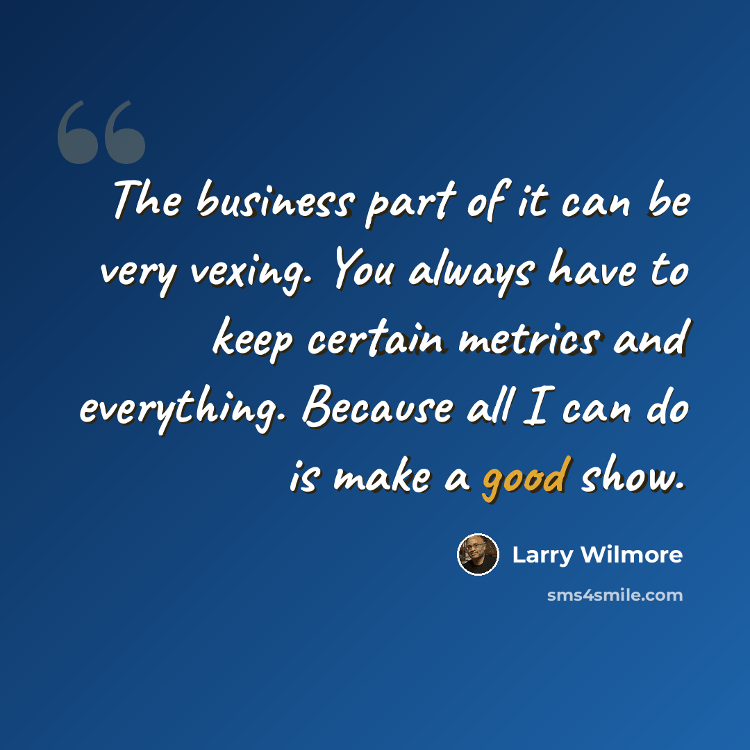 “The business part of it can be very vexing. You always have to keep certain metrics and everything. Because all I can do is make a good show.” quote by Larry Wilmore