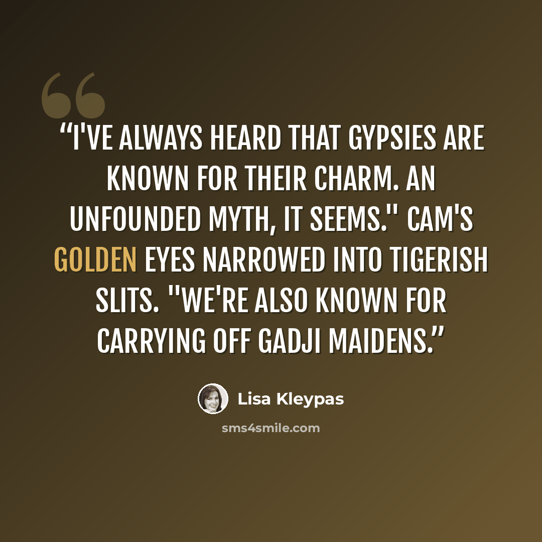 “I've always heard that Gypsies are known for their charm. An unfounded myth, it seems." Cam's golden eyes narrowed into tigerish slits. "We're also known for carrying off gadji maidens.” quote by Lisa Kleypas